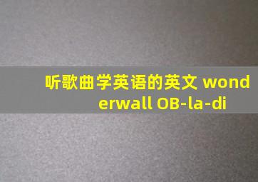 听歌曲学英语的英文 wonderwall OB-la-di